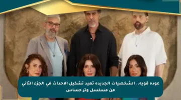 عودة قوية.. الشخصيات الجديدة تعيد تشكيل الأحداث في الجزء الثاني من مسلسل وتر حساس